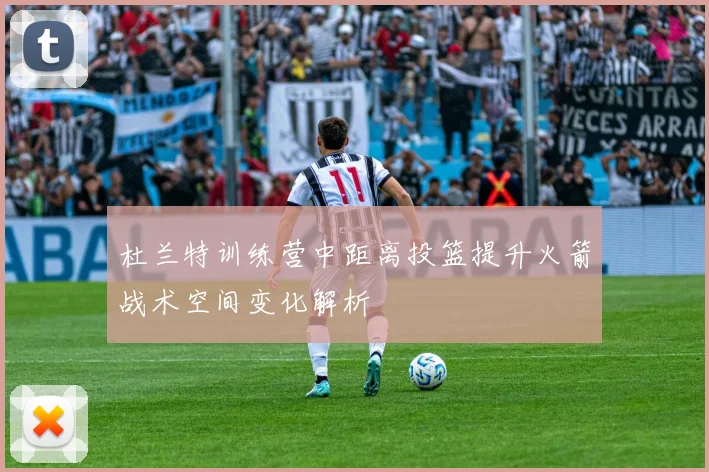 杜兰特训练营中距离投篮提升火箭战术空间变化解析
