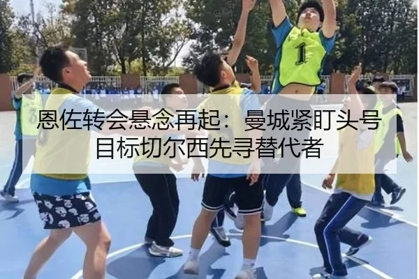 恩佐转会悬念再起：曼城紧盯头号目标切尔西先寻替代者